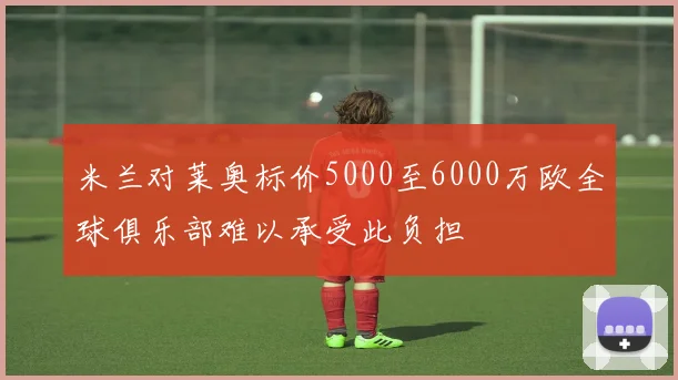 米兰对莱奥标价5000至6000万欧全球俱乐部难以承受此负担