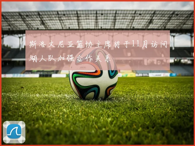 斯洛文尼亚篮协主席将于11月访问湖人队加强合作关系