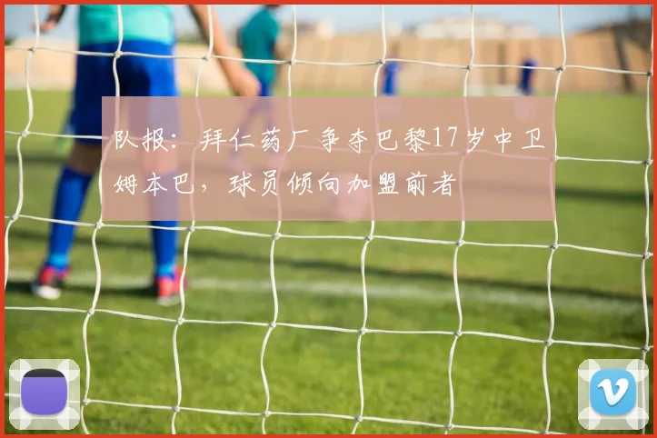 队报：拜仁药厂争夺巴黎17岁中卫姆本巴，球员倾向加盟前者