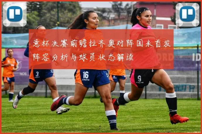 意杯决赛前瞻拉齐奥对阵国米首发阵容分析与球员状态解读