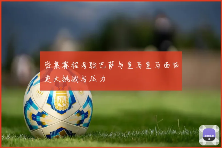 密集赛程考验巴萨与皇马皇马面临更大挑战与压力