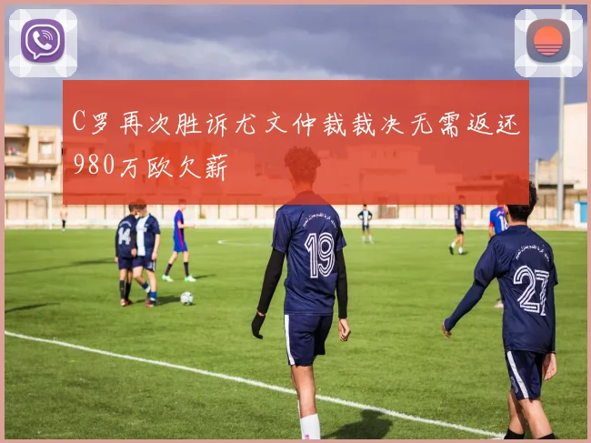 C罗再次胜诉尤文仲裁裁决无需返还980万欧欠薪
