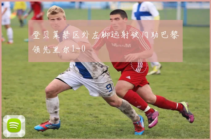 登贝莱禁区外左脚远射破门助巴黎领先里尔1-0