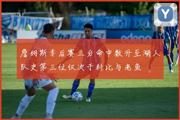 詹姆斯季后赛三分命中数升至湖人队史第三位仅次于科比与老鱼
