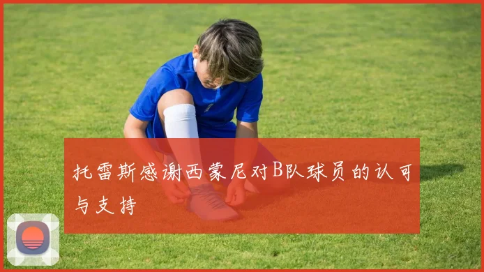托雷斯感谢西蒙尼对B队球员的认可与支持