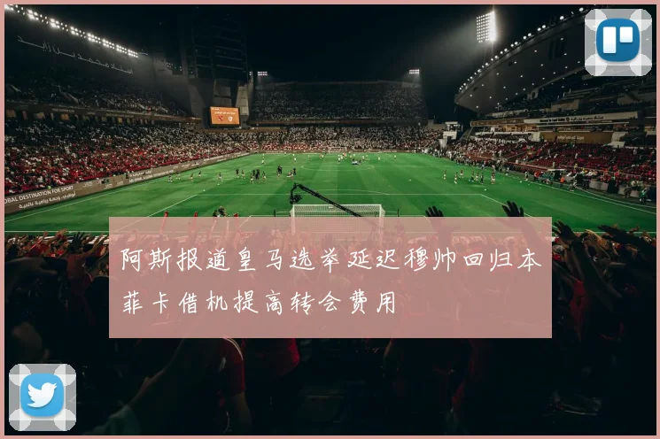 阿斯报道皇马选举延迟穆帅回归本菲卡借机提高转会费用