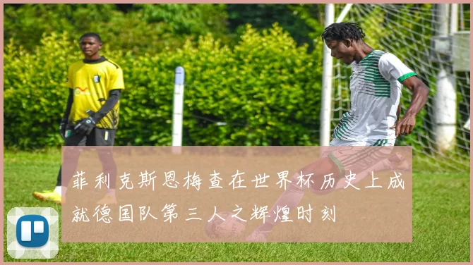 菲利克斯恩梅查在世界杯历史上成就德国队第三人之辉煌时刻