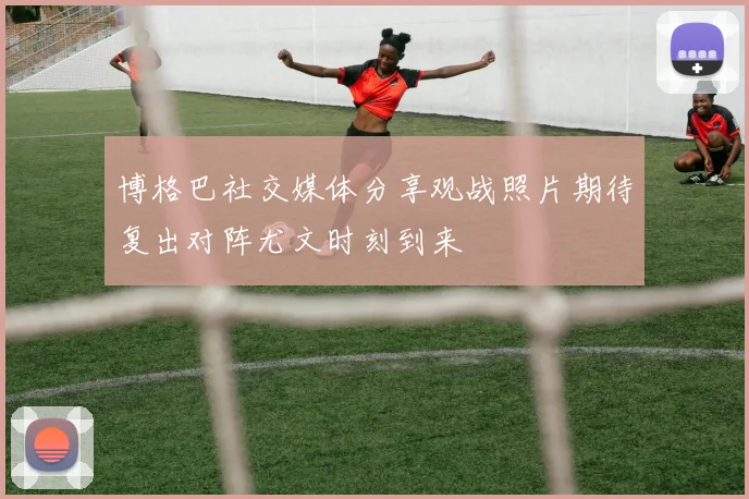 博格巴社交媒体分享观战照片期待复出对阵尤文时刻到来