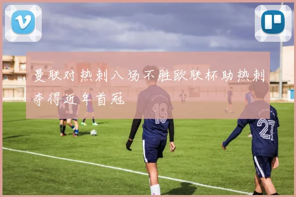 曼联对热刺八场不胜欧联杯助热刺夺得近年首冠