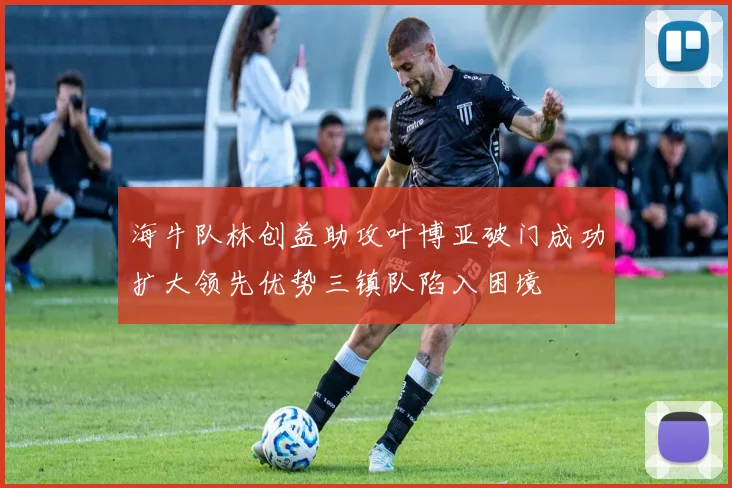 海牛队林创益助攻叶博亚破门成功扩大领先优势三镇队陷入困境