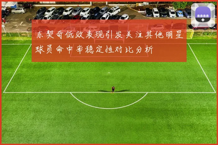 东契奇低效表现引发关注其他明星球员命中率稳定性对比分析
