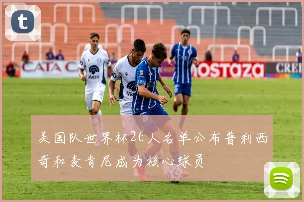 美国队世界杯26人名单公布普利西奇和麦肯尼成为核心球员